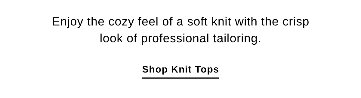 Enjoy the cozy feel of a soft knit with the crisp look of professional tailoring. - Shop Knit Tops >>