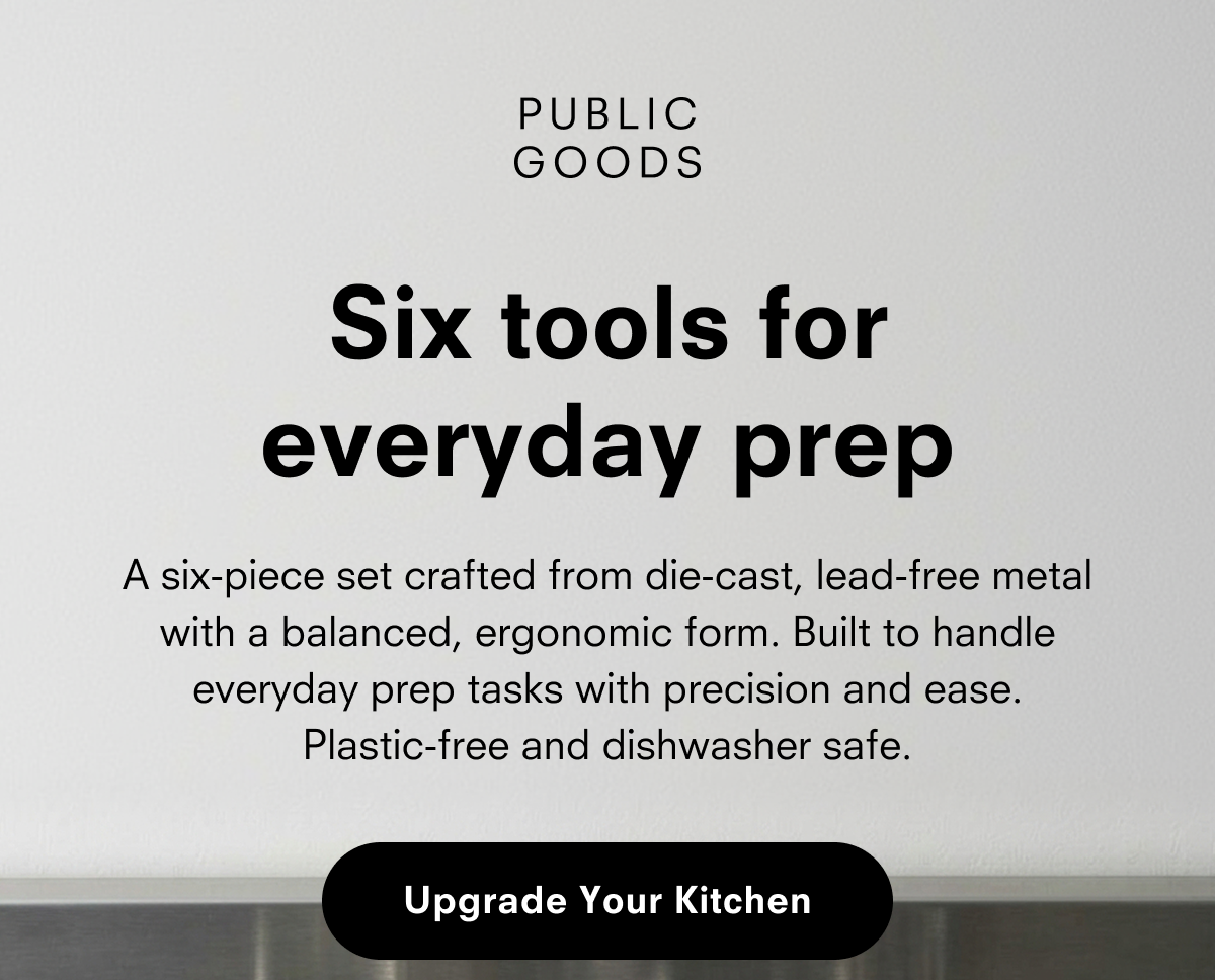 PUBLIC GOODS  Six tools for everyday prep  A six-piece set crafted from die-cast, lead-free metal with a balanced, ergonomic form. Built to handle everyday prep tasks with precision and ease. Plastic-free and dishwasher safe.  Upgrade Your Kitchen