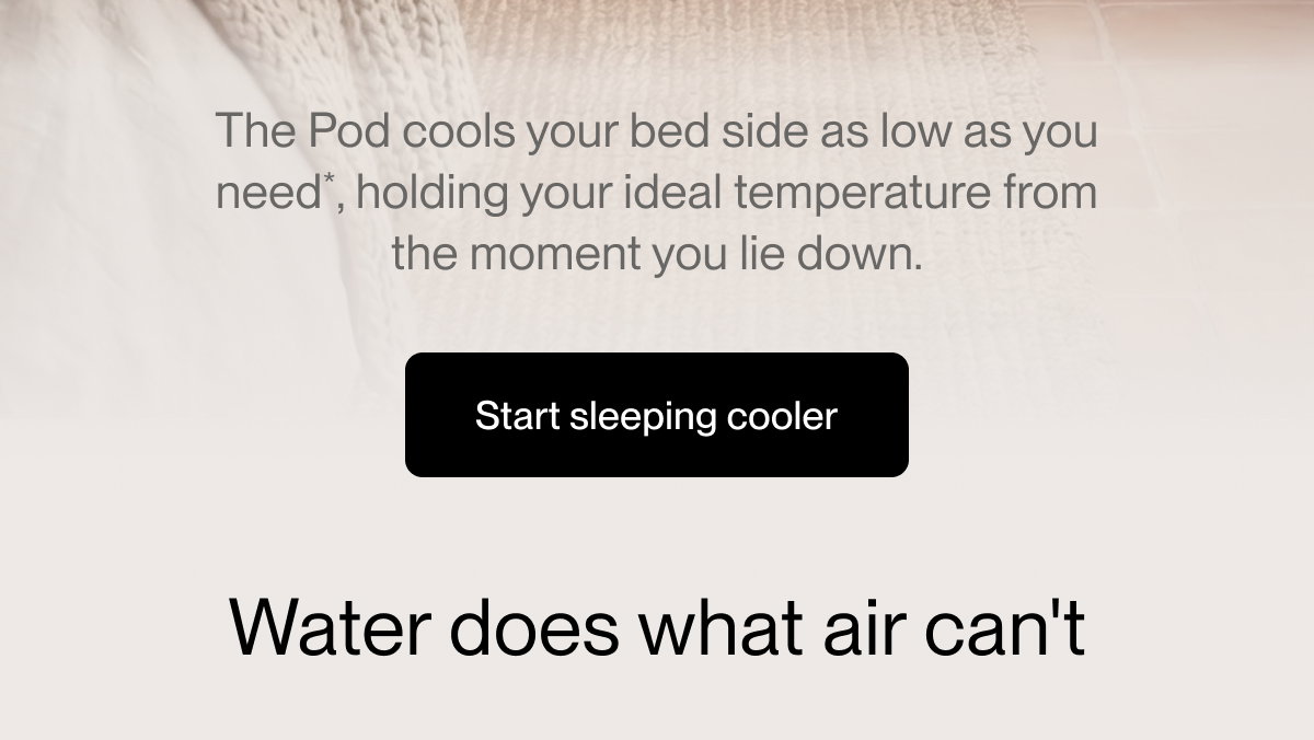 The Pod cools your bed side as low as you need*, holding your ideal temperature from the moment you lie down.