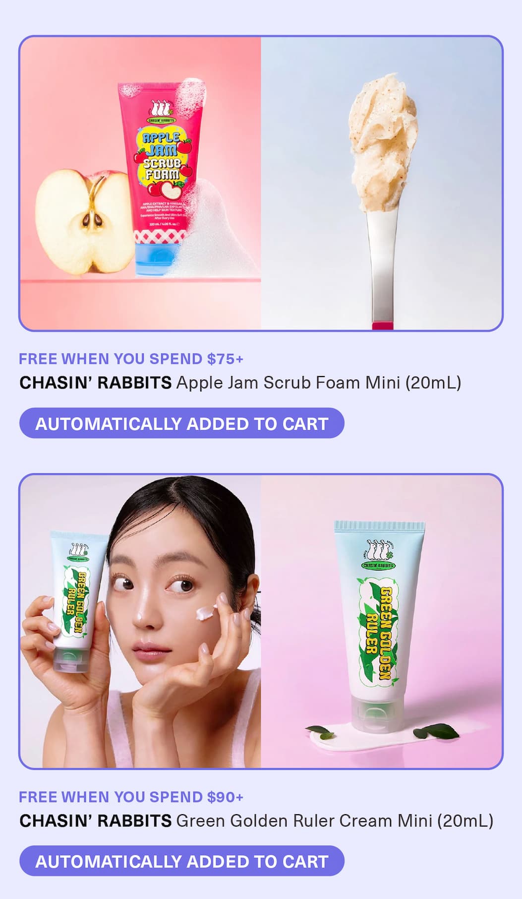 FREE when you spend $90+, CHASIN’ RABBITS Apple Jam Scrub Foam Mini (20mL). FREE when you spend $75+, CHASIN’ RABBITS Green Golden Ruler Cream Mini (20mL).