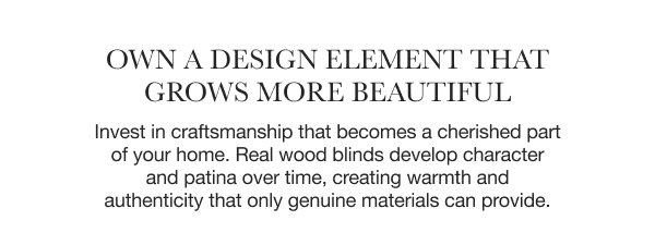 Own a Design Element That Grows More Beautiful | Invest in craftsmanship that becomes a cherished part of your home. Real wood blinds develop character and patina over time, creating warmth and authenticity that only genuine materials can provide.