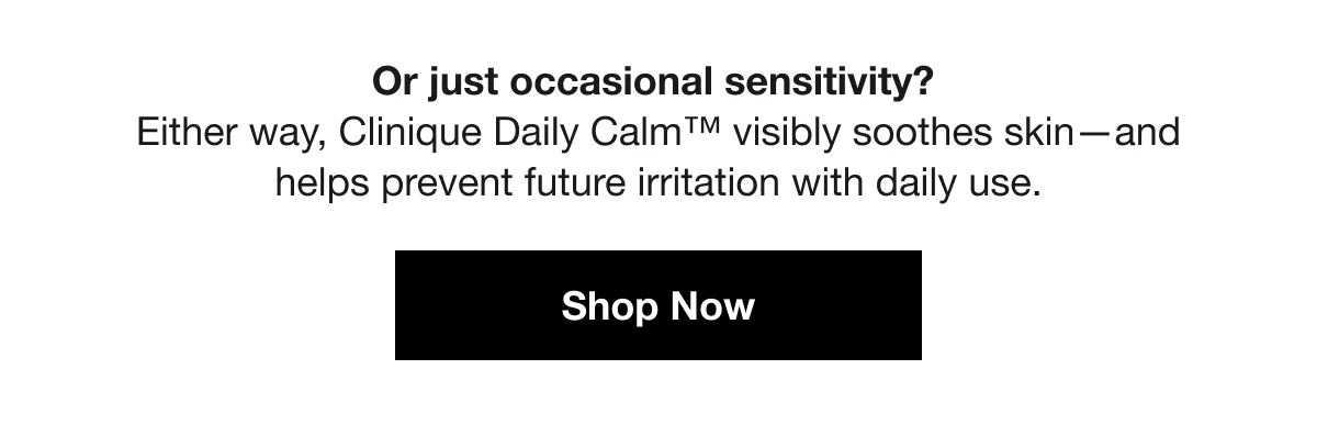 Or just occasional sensitivity? Either way, Clinique Daily Calm™ visibly soothes skin—and helps prevent future irritation with daily use. | Shop Now
