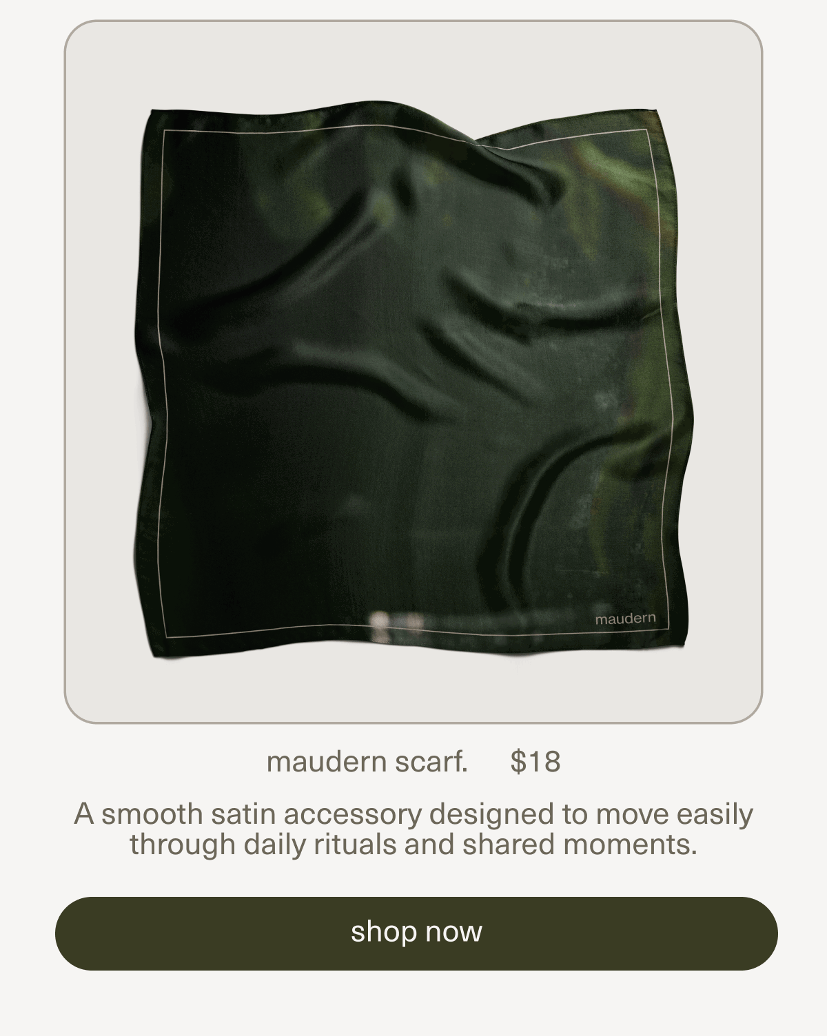 maudern scarf. | $18 | A smooth satin accessory designed to move easily through daily rituals and shared moments. | [ shop now ]