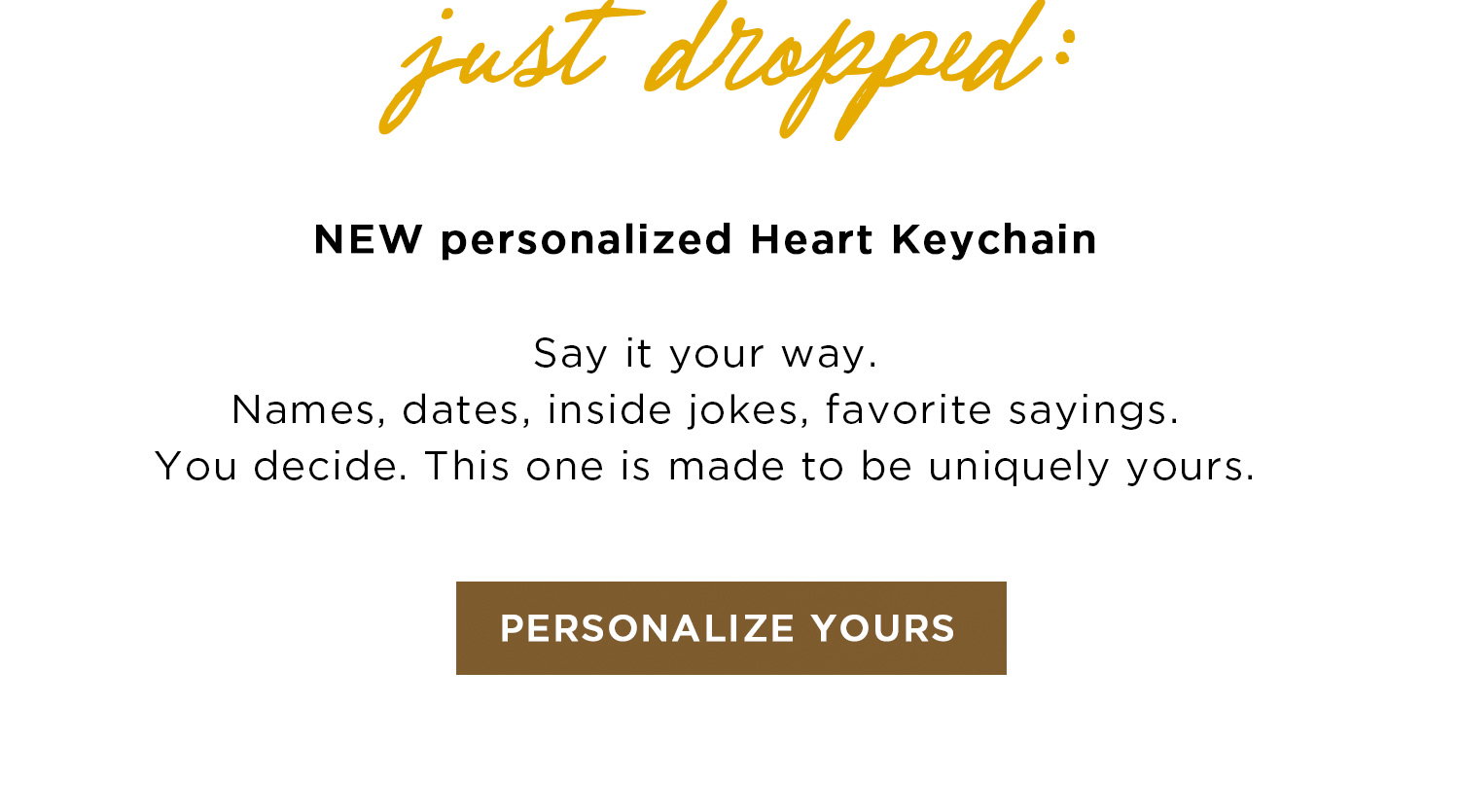 just dropped: NEW personalized Heart Keychain | Say it your way. Names, dates, inside jokes, favorite sayings. You decide. This one is made to be uniquely yours. | PERSONALIZE YOURS