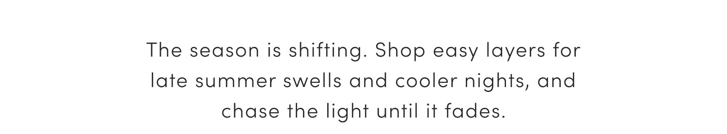 The season is shifting. Shop easy layers for late summer swells and cooler nights, and chase the light until it fades.