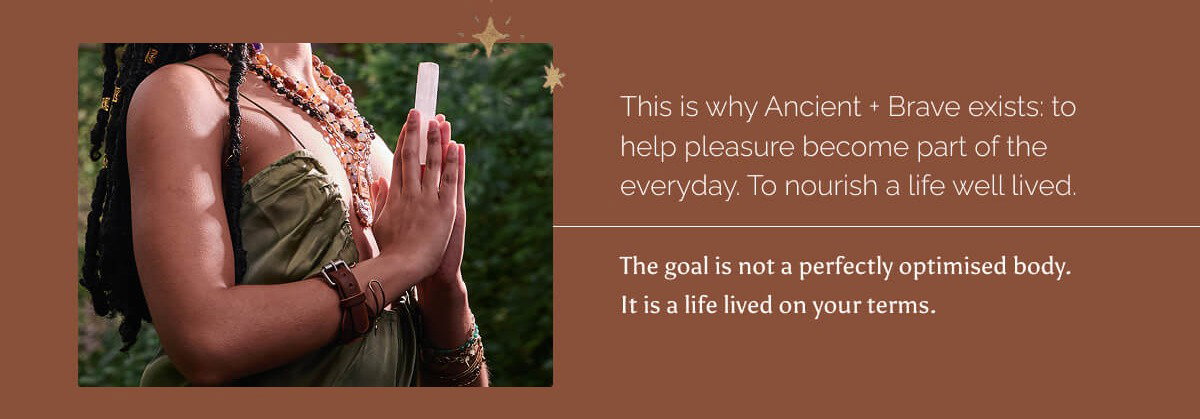 This is why Ancient + Brave exists: to help pleasure become part of the everyday. To nourish a life well lived.