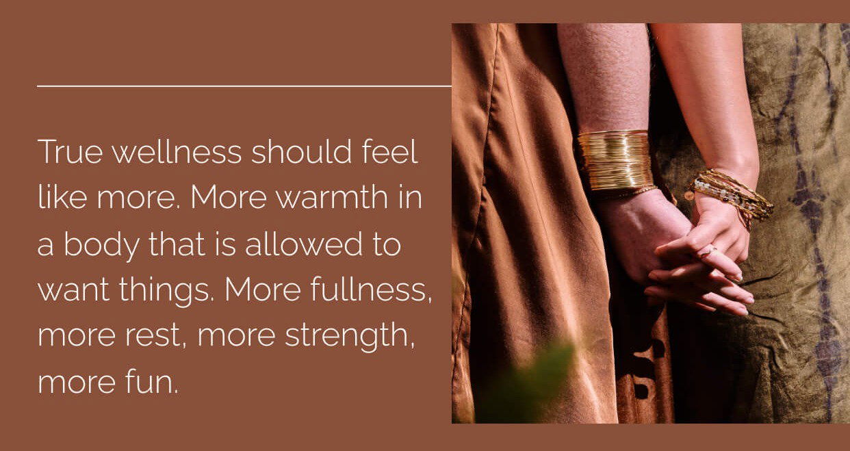 True wellness should feel like more. More warmth in a body that is allowed to want things. More fullness, more rest, more strength, more fun.