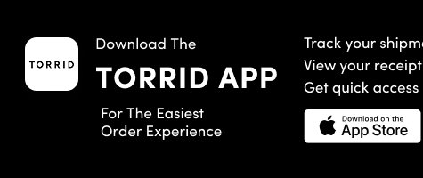 Download The Torrid App For The Easiest Order Experience | Track your shipment  | View your receipt | Check order history | Download on the App Store > 