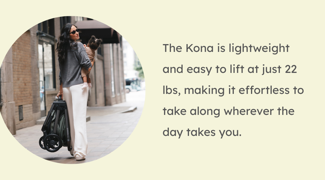 The Kona is lightweight and easy to lift at just 22 lbs, making it effortless to take along wherever the day takes you.