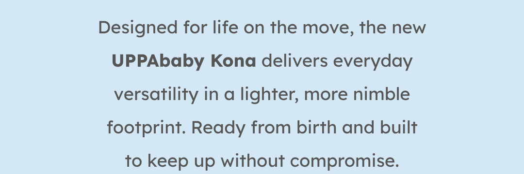 Designed for life on the move, the new UPPAbaby Kona delivers everyday versatility in a lighter, more nimble footprint. Ready from birth and built to keep up without compromise.