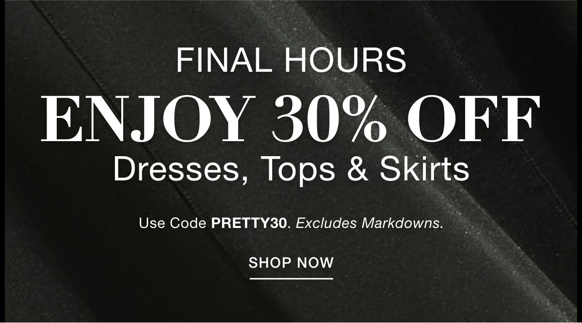 FINAL HOURS ENJOY 30% OFF DRESSES, TOPS & SKIRTS  Use Code: PRETTY30 Excludes Markdowns. SHOP NOW >>