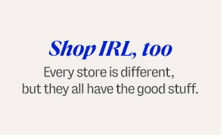 Shop IRL, too. Every store is different, but they all have the good stuff.