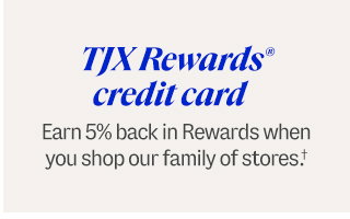 TJX Rewards® credit card. Earn 5% back in Rewards when you shop our family of stores.†