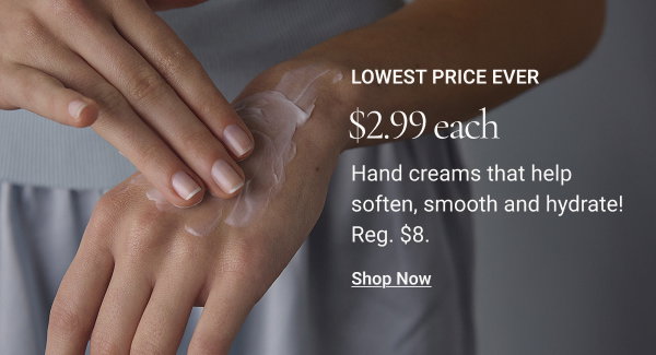 Lowest Price Ever $2.99 each Hand creams that help soften, smooth and hydrate! Reg $8 Shop Now