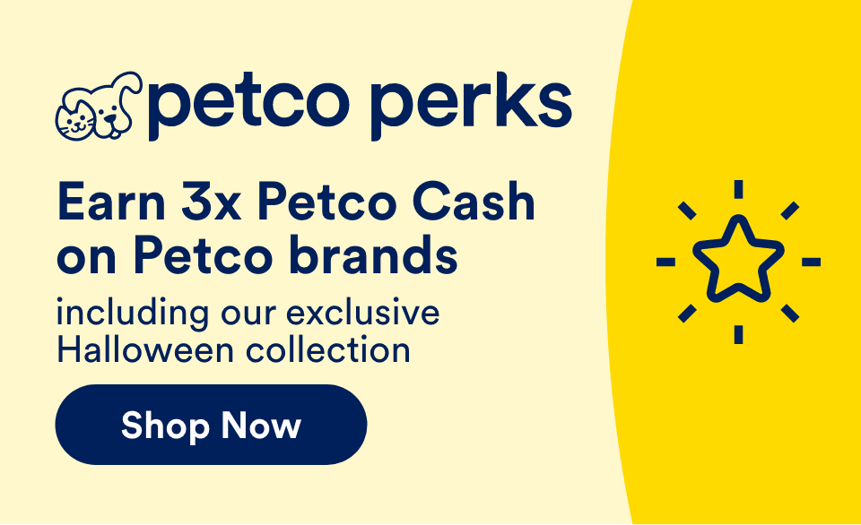 Earn 3x Petco Cash on Petco brands including our exclusive Halloween collection Shop Now!