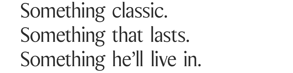Something classic. Something that lasts. Something he’ll live in.