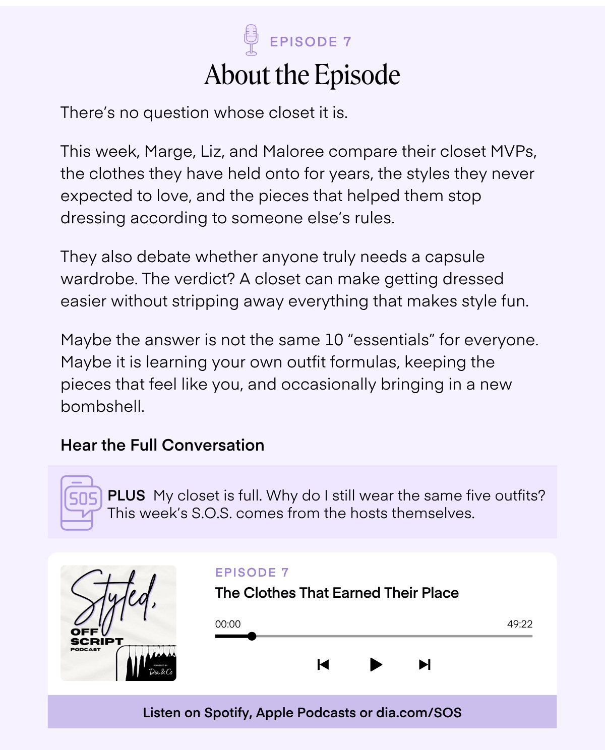 EPISODE 7 About the Episode There's no question whose closet it is. This week, Marge, Liz, and Maloree compare their closet MVPs, the clothes they have held onto for years, the styles they never expected to love, and the pieces that helped them stop dressing according to someone else's rules. They also debate whether anyone truly needs a capsule wardrobe. The verdict? A closet can make getting dressed easier without stripping away everything that makes style fun. Maybe the answer is not the same 10 