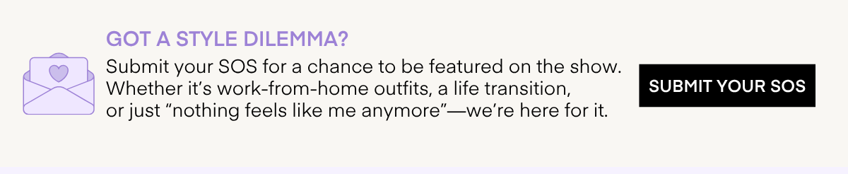 GOT A STYLE DILEMMA? Submit your SOS for a chance to be featured on the show. Whether it's work-from-home outfits, a life transition, or just 
