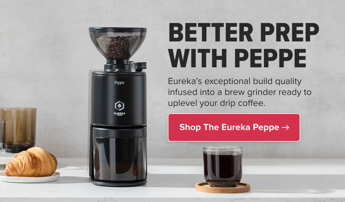 BETTER PREP WITH PEPPE Eureka’s exceptional build quality infused into a brew grinder ready to uplevel your drip coffee. Shop The Eureka Peppe