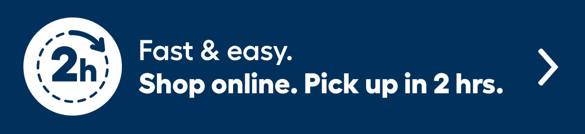 Fast & easy. ​  Shop online. Pick up in 2 hrs