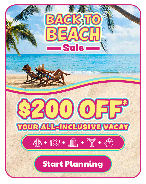 Back to Beach Sale $200 Off* Your All-Inclusive Vacay
