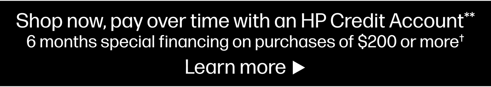 Shop now, pay over time with an HP Credit Account** 6 months special financing on purchases of $200 or more† Learn more
