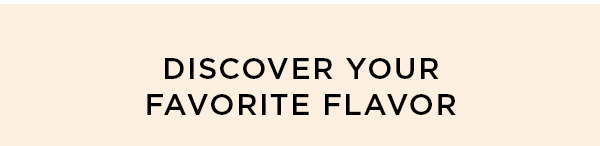 DISCOVER YOUR FAVORITE FLAVOR