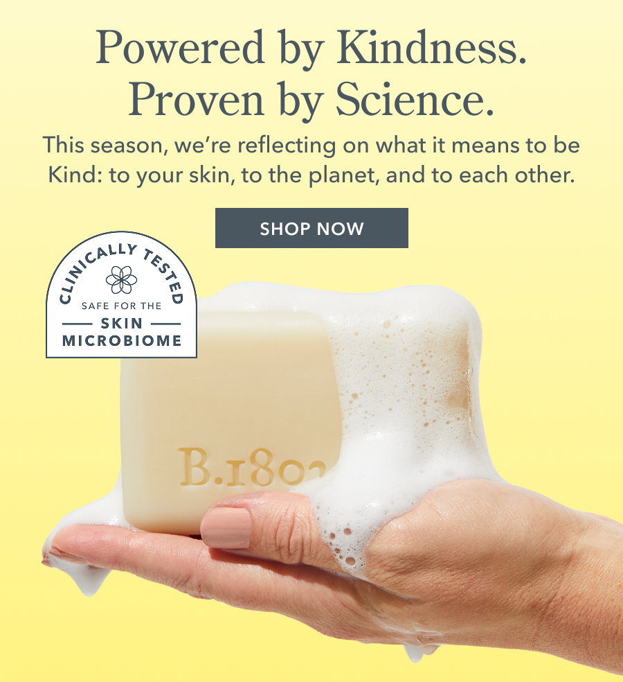Powered by Kindness. Proven by Science. This season, we're reflecting on what it means to be Kind: to your skin, to the planet, and to each other. SHOP NOW