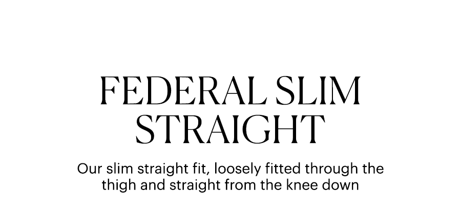 Federal Slim Straight - Our slim straight fit, loosely fitted through the thigh and straight from the knee down