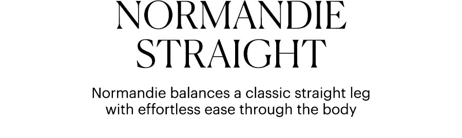 Normandie Straight - Normandie balances a classic straight leg with effortless ease through the body