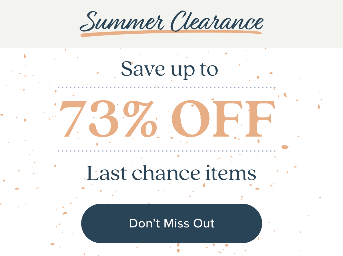 Summer Clearance! Save up to 73% off last chance items. Don't Miss Out