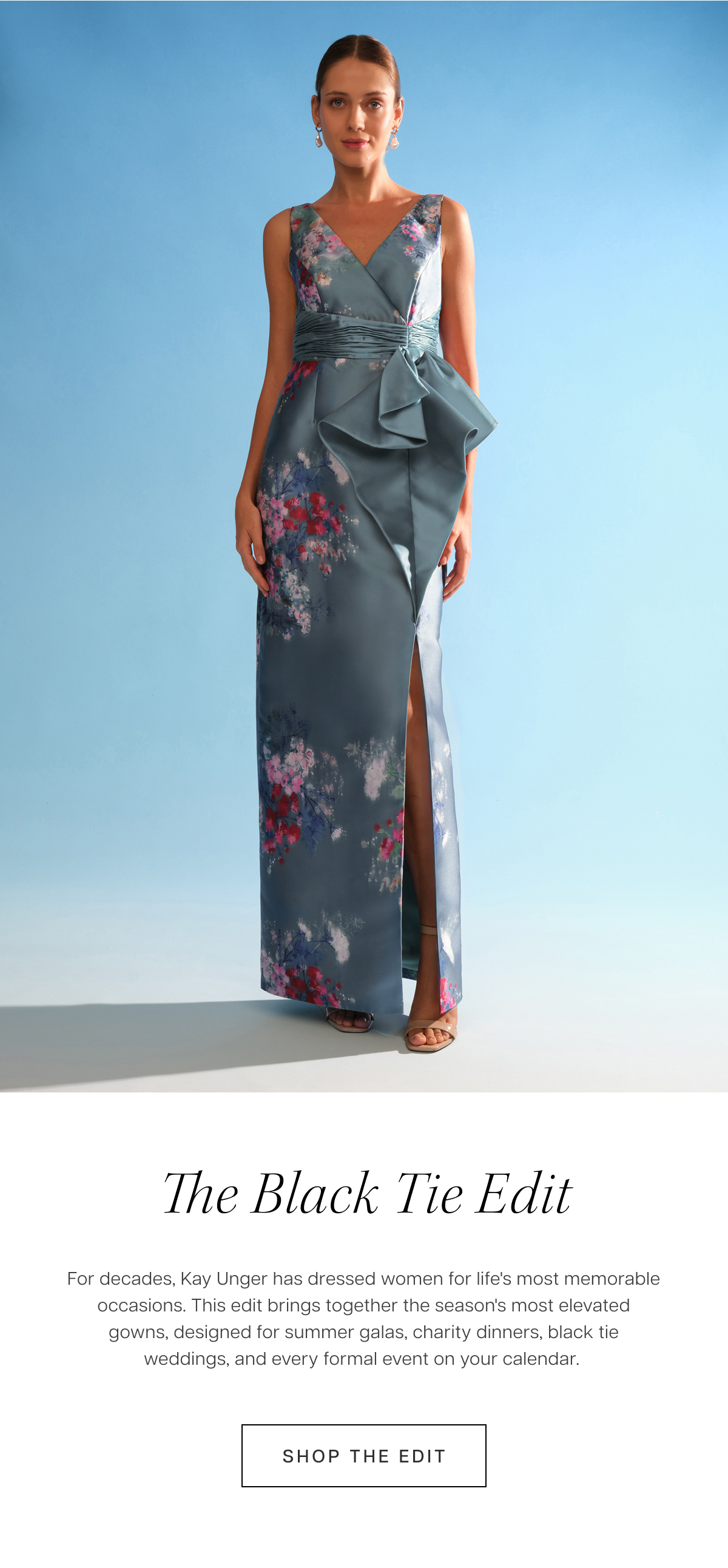 The Black Tie Edit | For decades, Kay Unger has dressed women for life's most memorable occasions. This edit brings together the season's most elevated gowns, designed for summer galas, charity dinners, black tie weddings, and every formal event on your calendar. 