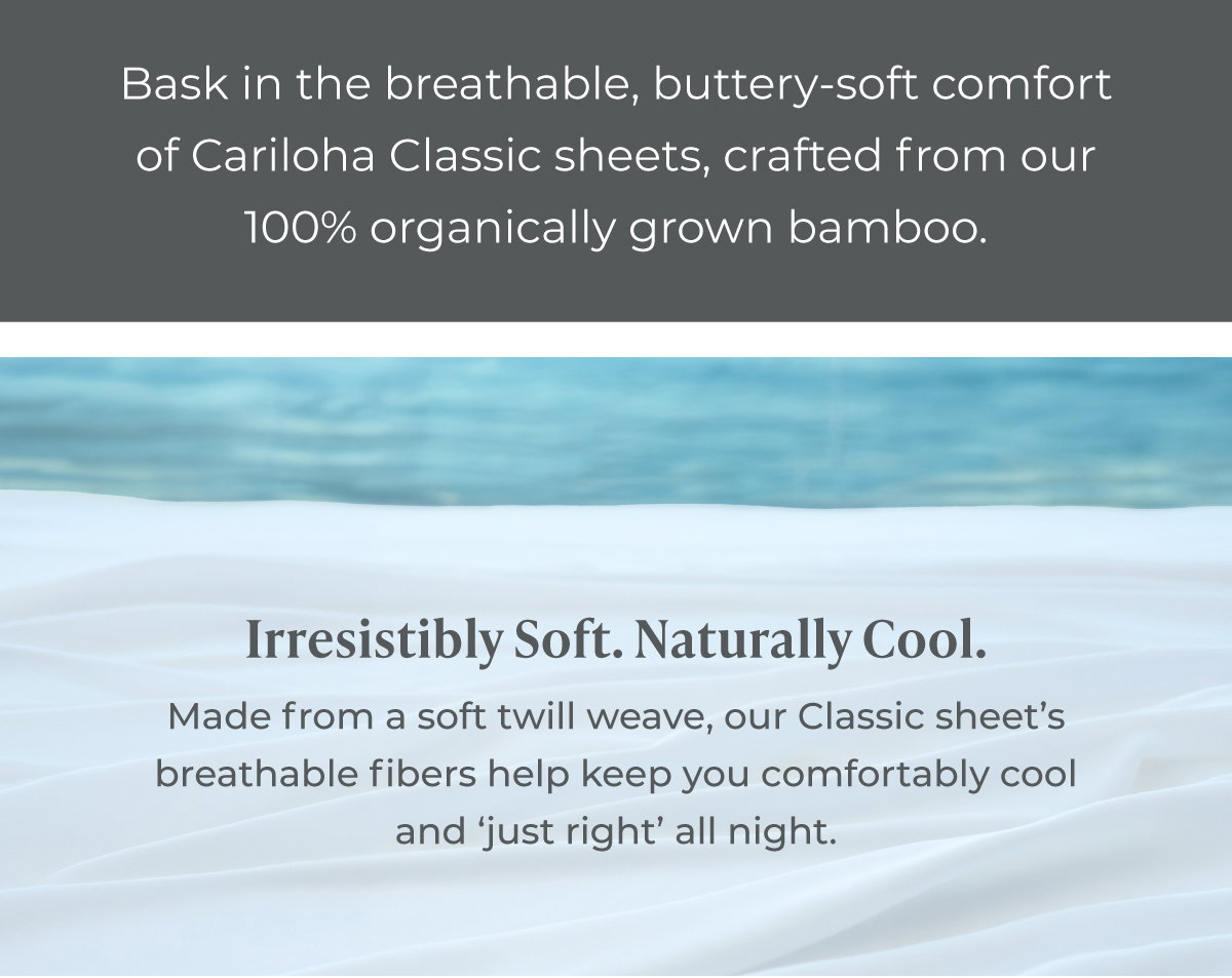 Bask in the breathable, buttery-soft comfort of Cariloha Classic sheets, crafted from our 100% organically grown bamboo.