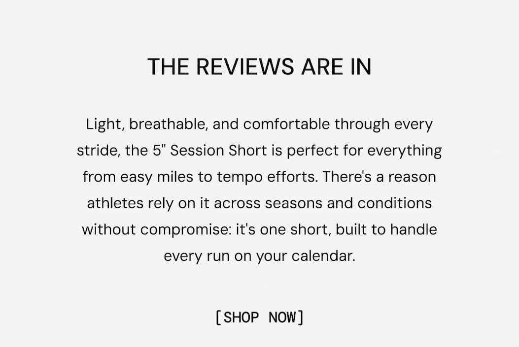 Light, breathable, and comfortable through every stride, the 5" Session Short is perfect for everything from easy miles to tempo efforts. There's a reason athletes rely on it across seasons and conditions without compromise: it's one short, built to handle every run on your calendar. Shop Now