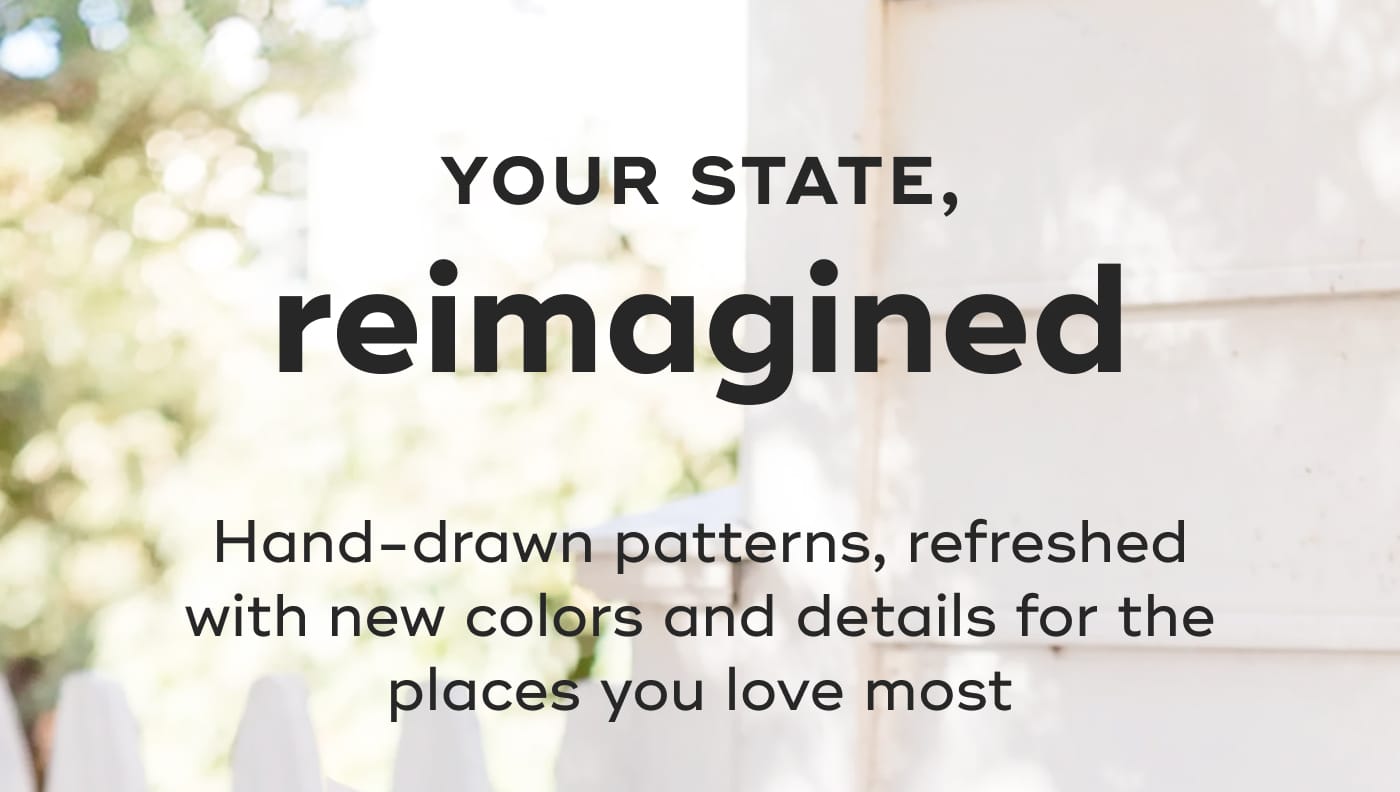 YOUR STATE, reimagined. Hand-drawn patterns, refreshed with new colors and details for the places you love most