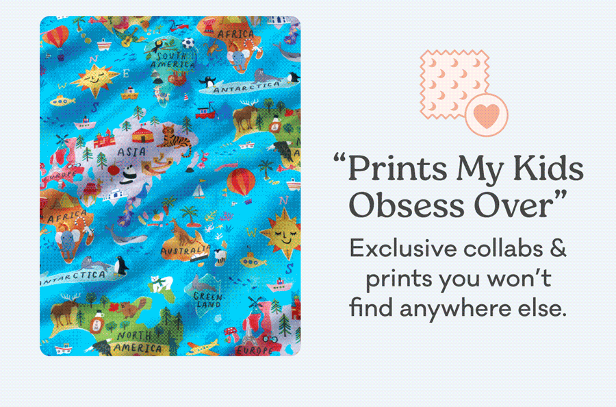 "Prints My Kids Obsess Over" Exclusive collabs & prints you won’t find anywhere else.