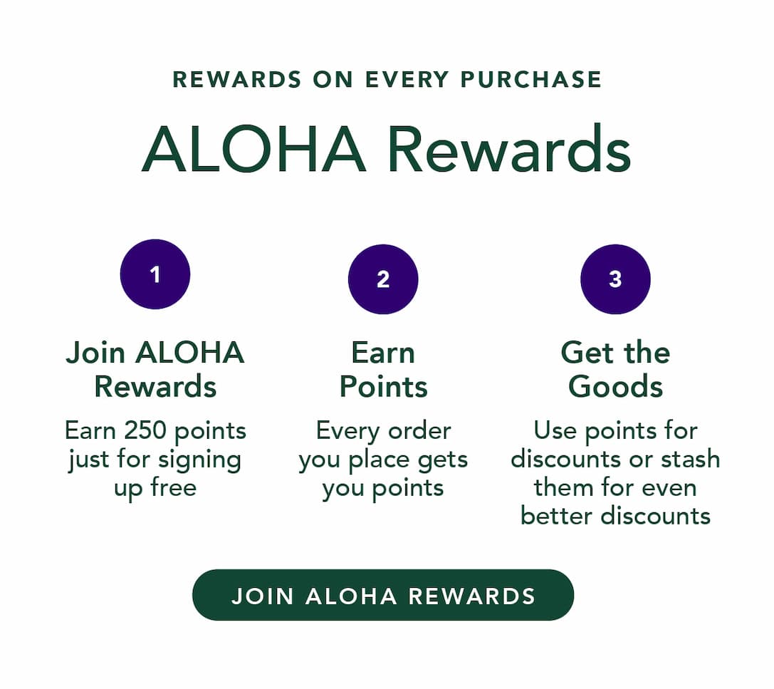ALOHA Rewards: earn 250 points just for signing up, earn points on every order, use points for discounts. Join ALOHA Rewards.