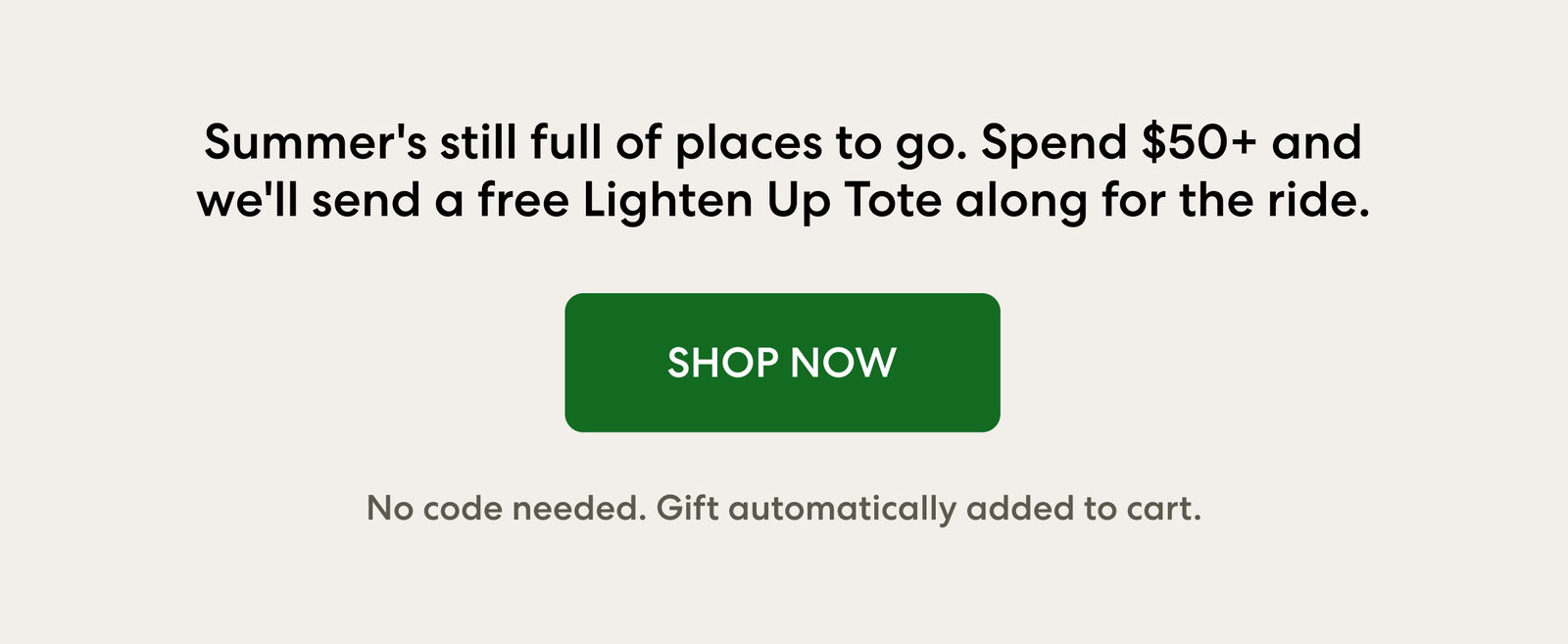Summer's still full of places to go. Spend $50+ and we'll send a free Lighten Up Tote along for the ride.