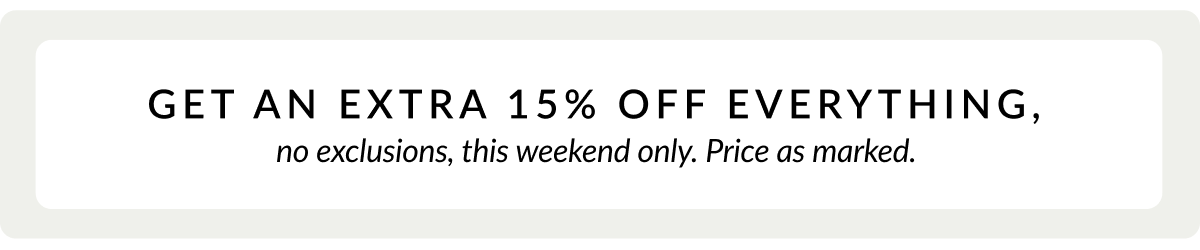 Get an extra 15% off everything, no exclusions, this weekend only. Price as marked. 
