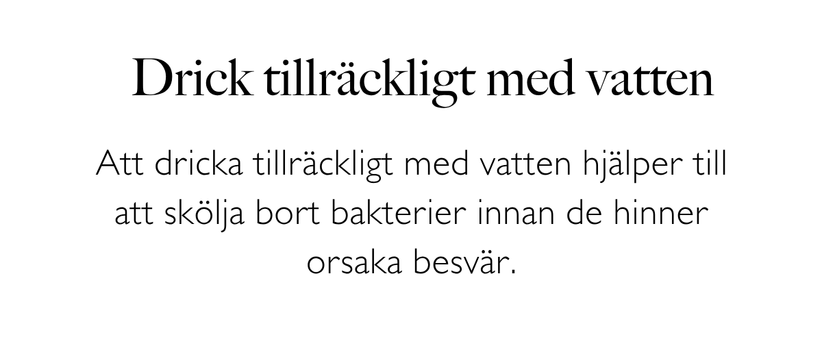 Drick tillräckligt med vatten: Att dricka tillräckligt med vatten hjälper till att skölja bort bakterier innan de hinner orsaka besvär.