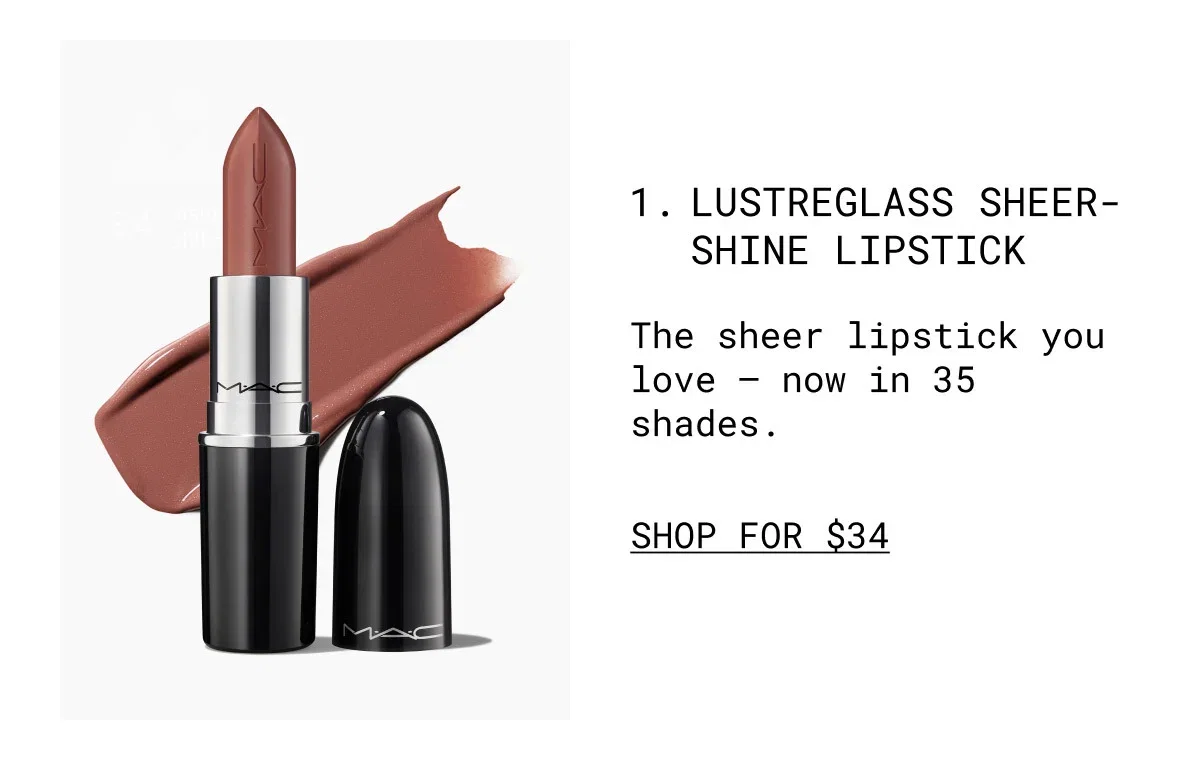 M·A·C | 1. LUSTREGLASS SHEER-SHINE LIPSTICK | The sheer lipstick you love – now in 35 shades. | SHOP FOR $34