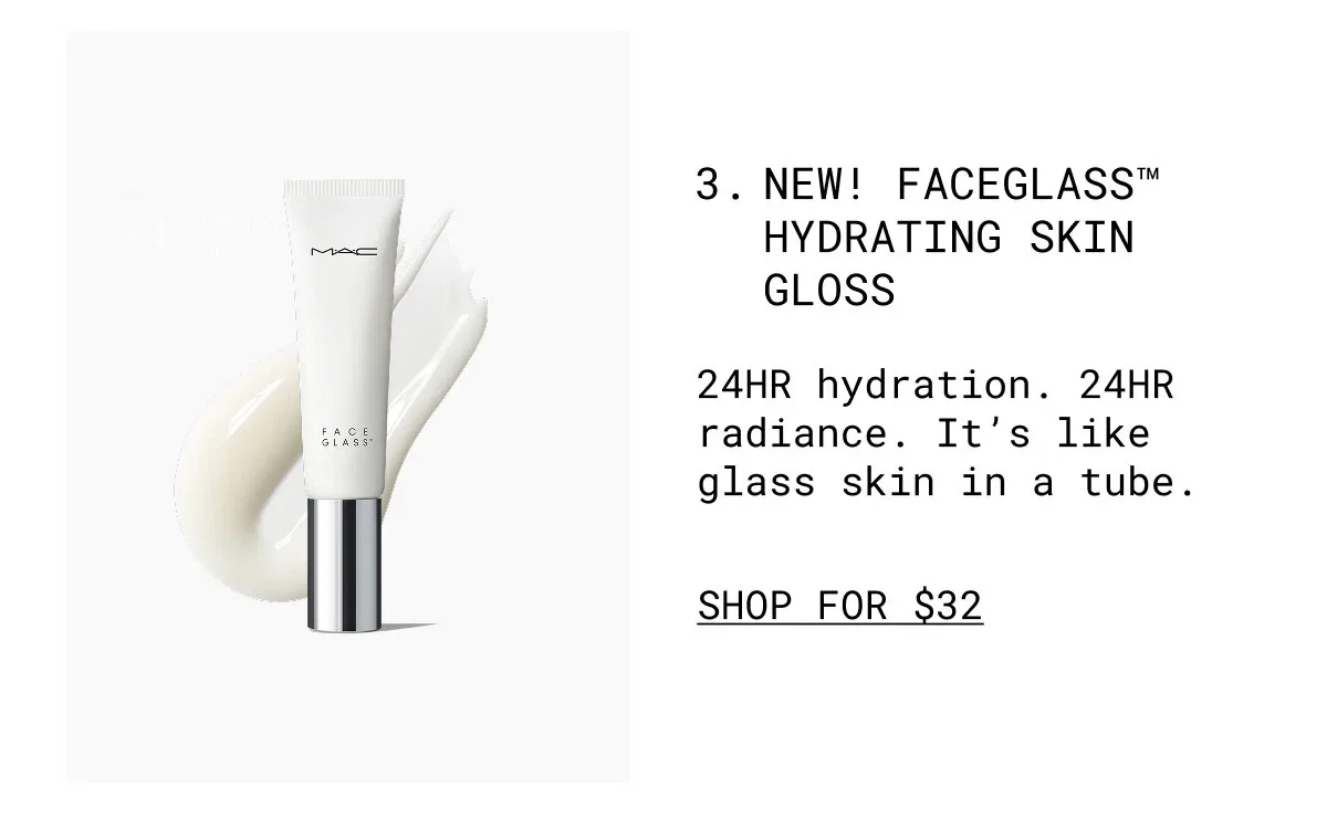 M·A·C | FACE GLASS™ | 3. NEW! FACEGLASS™ HYDRATING SKIN GLOSS | 24HR hydration. 24HR radiance. It’s like glass skin in a tube. | SHOP FOR $32