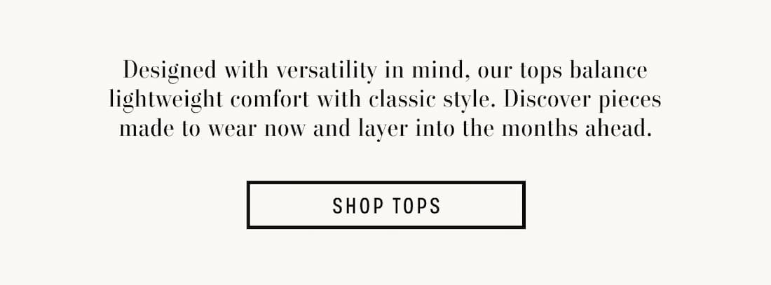Text reads: Designed with versatility in mind, our tops balance lightweight comfort with classic style. Discover pieces made to wear now and layer into the months ahead.