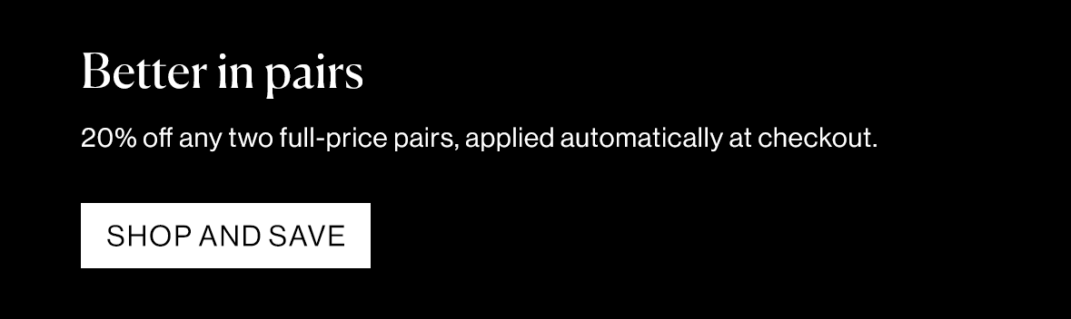 Better in pairs. 20% off any two full-price pairs, applied automatically at checkout.