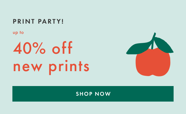 PRINT PARTY! up to 40% off new prints | SHOP NOW