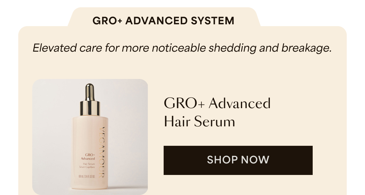 GRO + ADVANCED SYSTEM | Elevated care for more noticeable shedding and breakage. | GRO+ ADVANCED HAIR SERUM | SHOP NOW