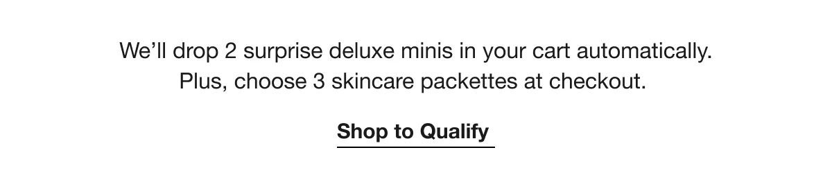 We’ll drop 2 surprise deluxe minis in your cart automatically. Plus, choose 3 skincare packettes at checkout. | Shop to Qualify