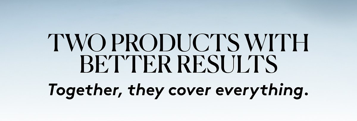 Two products with better results | Together, they cover everything.