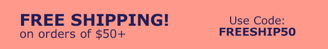 Free Shipping! on orders of $50+ | Use Code FREESHIP50
