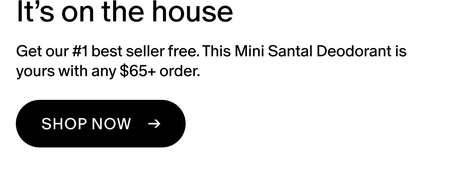Get our #1 best seller free. This Mini Santal Deodorant is yours with any $65+ order.